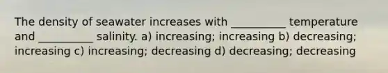 The density of seawater increases with __________ temperature and __________ salinity. a) increasing; increasing b) decreasing; increasing c) increasing; decreasing d) decreasing; decreasing