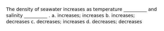 The density of seawater increases as temperature __________ and salinity __________ . a. increases; increases b. increases; decreases c. decreases; increases d. decreases; decreases