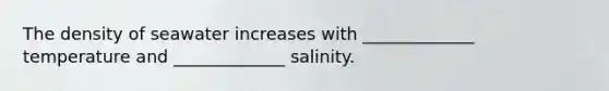 The density of seawater increases with _____________ temperature and _____________ salinity.