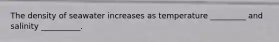 The density of seawater increases as temperature _________ and salinity __________.