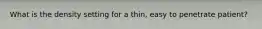 What is the density setting for a thin, easy to penetrate patient?