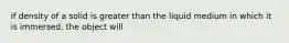 if density of a solid is greater than the liquid medium in which it is immersed, the object will