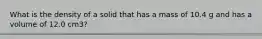 What is the density of a solid that has a mass of 10.4 g and has a volume of 12.0 cm3?