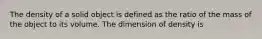 The density of a solid object is defined as the ratio of the mass of the object to its volume. The dimension of density is