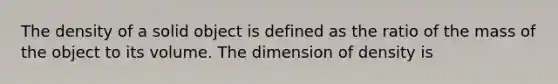 The density of a solid object is defined as the ratio of the mass of the object to its volume. The dimension of density is