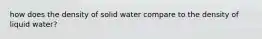 how does the density of solid water compare to the density of liquid water?