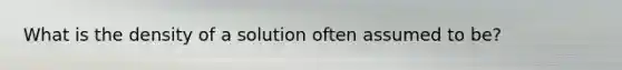 What is the density of a solution often assumed to be?