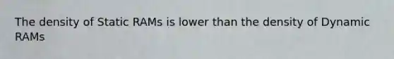 The density of Static RAMs is lower than the density of Dynamic RAMs