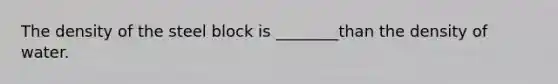 The density of the steel block is ________than the density of water.