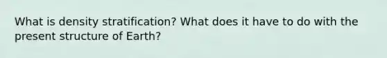 What is density stratification? What does it have to do with the present structure of Earth?