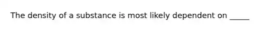 The density of a substance is most likely dependent on _____