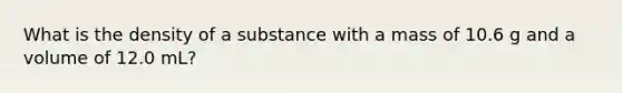 What is the density of a substance with a mass of 10.6 g and a volume of 12.0 mL?