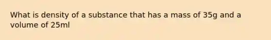 What is density of a substance that has a mass of 35g and a volume of 25ml