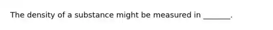 The density of a substance might be measured in _______.