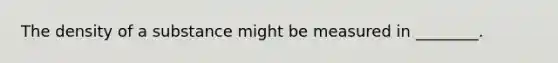The density of a substance might be measured in ________.