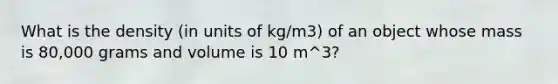 What is the density (in units of kg/m3) of an object whose mass is 80,000 grams and volume is 10 m^3?