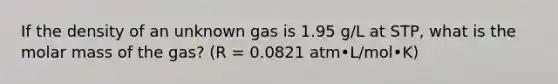 If the density of an unknown gas is 1.95 g/L at STP, what is the molar mass of the gas? (R = 0.0821 atm•L/mol•K)