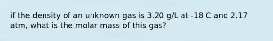 if the density of an unknown gas is 3.20 g/L at -18 C and 2.17 atm, what is the molar mass of this gas?