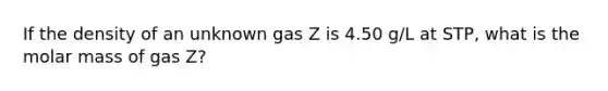 If the density of an unknown gas Z is 4.50 g/L at STP, what is the molar mass of gas Z?