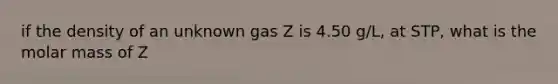 if the density of an unknown gas Z is 4.50 g/L, at STP, what is the molar mass of Z