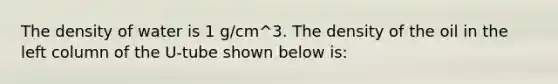 The density of water is 1 g/cm^3. The density of the oil in the left column of the U-tube shown below is: