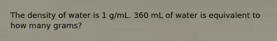 The density of water is 1 g/mL. 360 mL of water is equivalent to how many grams?