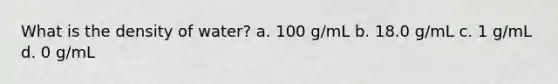 What is the density of water? a. 100 g/mL b. 18.0 g/mL c. 1 g/mL d. 0 g/mL