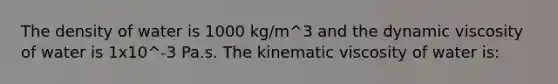 The density of water is 1000 kg/m^3 and the dynamic viscosity of water is 1x10^-3 Pa.s. The kinematic viscosity of water is: