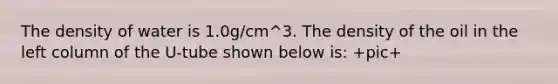 The density of water is 1.0g/cm^3. The density of the oil in the left column of the U-tube shown below is: +pic+