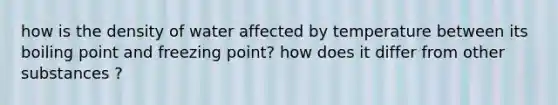 how is the density of water affected by temperature between its boiling point and freezing point? how does it differ from other substances ?