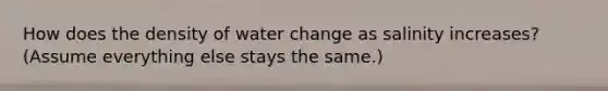 How does the density of water change as salinity increases? (Assume everything else stays the same.)