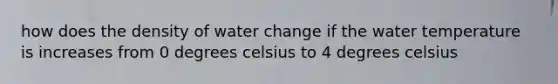 how does the density of water change if the water temperature is increases from 0 degrees celsius to 4 degrees celsius