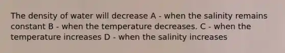 The density of water will decrease A - when the salinity remains constant B - when the temperature decreases. C - when the temperature increases D - when the salinity increases