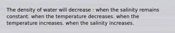 The density of water will decrease : when the salinity remains constant. when the temperature decreases. when the temperature increases. when the salinity increases.