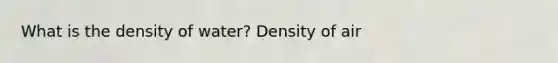 What is the density of water? Density of air