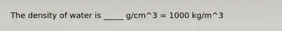 The density of water is _____ g/cm^3 = 1000 kg/m^3