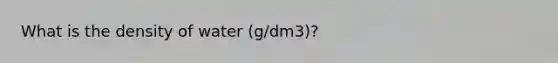 What is the density of water (g/dm3)?