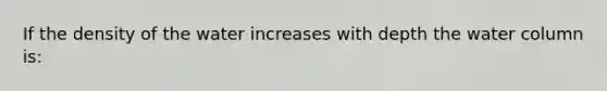 If the density of the water increases with depth the water column is: