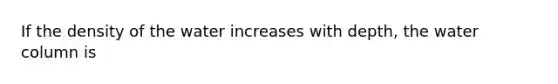 If the density of the water increases with depth, the water column is