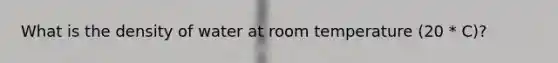 What is the density of water at room temperature (20 * C)?