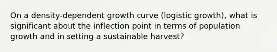 On a density-dependent growth curve (logistic growth), what is significant about the inflection point in terms of population growth and in setting a sustainable harvest?