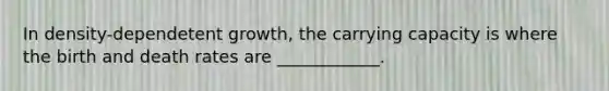 In density-dependetent growth, the carrying capacity is where the birth and death rates are ____________.