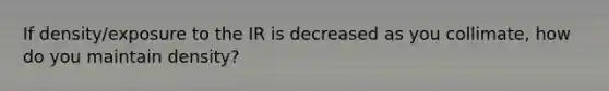 If density/exposure to the IR is decreased as you collimate, how do you maintain density?