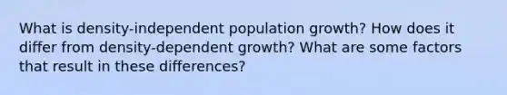 What is density-independent population growth? How does it differ from density-dependent growth? What are some factors that result in these differences?