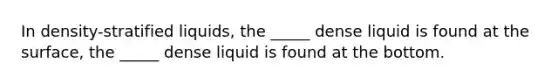 In density-stratified liquids, the _____ dense liquid is found at the surface, the _____ dense liquid is found at the bottom.