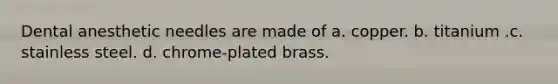 Dental anesthetic needles are made of a. copper. b. titanium .c. stainless steel. d. chrome-plated brass.