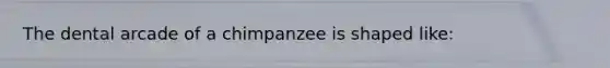 The dental arcade of a chimpanzee is shaped like: