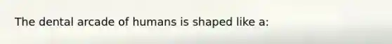 The dental arcade of humans is shaped like a: