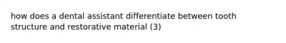 how does a dental assistant differentiate between tooth structure and restorative material (3)