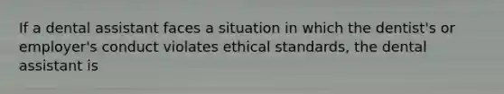If a dental assistant faces a situation in which the dentist's or employer's conduct violates ethical standards, the dental assistant is